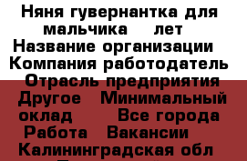 Няня-гувернантка для мальчика 10 лет › Название организации ­ Компания-работодатель › Отрасль предприятия ­ Другое › Минимальный оклад ­ 1 - Все города Работа » Вакансии   . Калининградская обл.,Пионерский г.